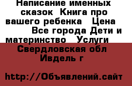Написание именных сказок! Книга про вашего ребенка › Цена ­ 2 000 - Все города Дети и материнство » Услуги   . Свердловская обл.,Ивдель г.